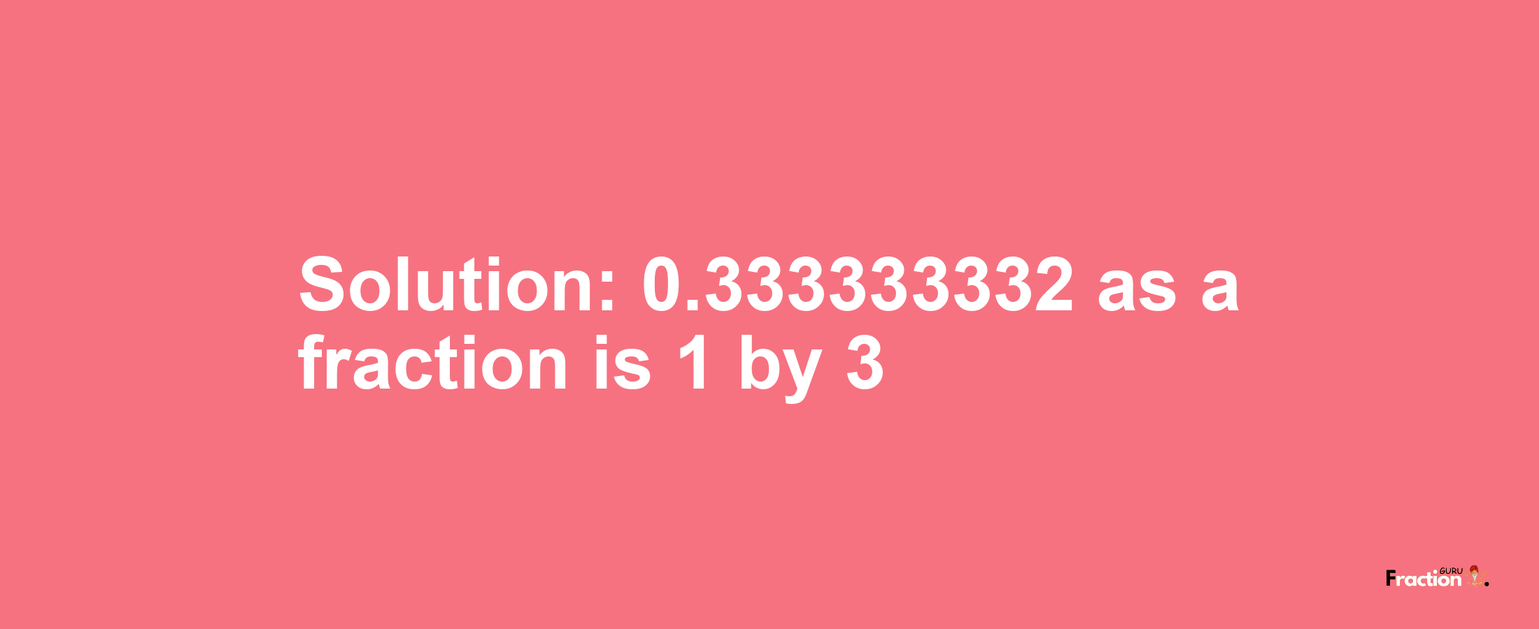 Solution:0.333333332 as a fraction is 1/3